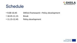 Schedule
• 9.00-10.45 SHEILA framework + Policy development
• 10.45-11.15 Break
• 11.15-12.45 Policy development
http://sh...