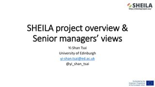 SHEILA project overview &
Senior managers’ views
Yi-Shan Tsai
University of Edinburgh
yi-shan.tsai@ed.ac.uk
@yi_shan_tsai
...